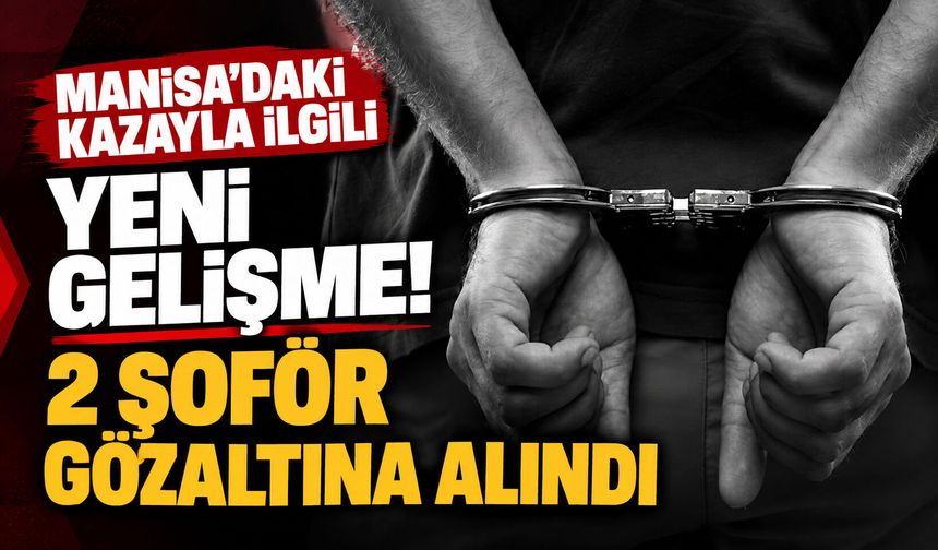 Manisa’daki kazayla ilgili yeni gelişme! 2 şoför gözaltına alındı