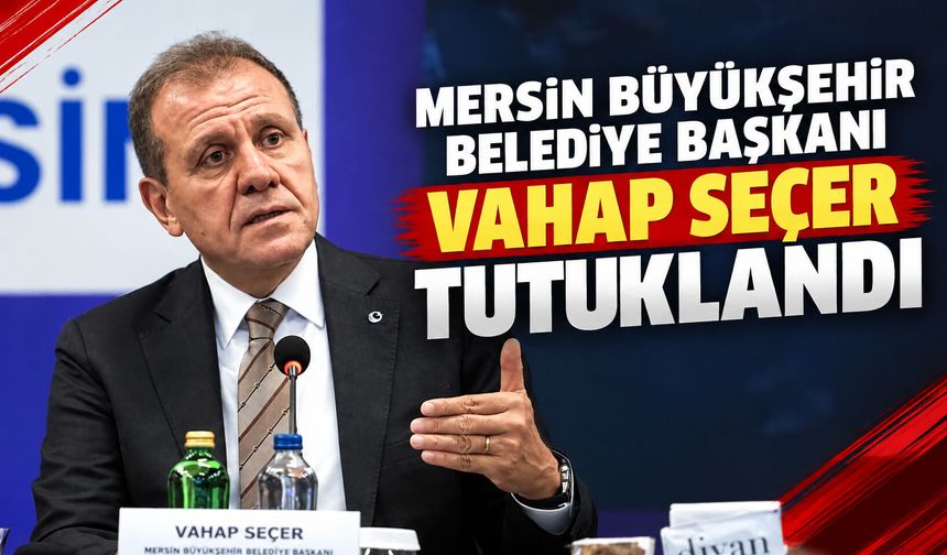 Mersin Büyükşehir Belediye Başkanı Vahap Seçer tutuklandı