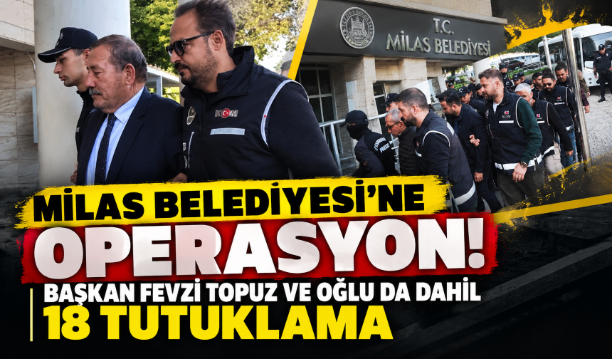 Milas Belediyesi'ne operasyon! Başkan Fevzi Topuz ve oğlu da dahil 18 tutuklama