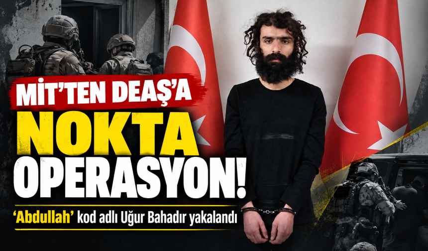 MİT'ten DEAŞ'a nokta operasyon! 'Abdullah' kod adlı Uğur Bahadır yakalandı
