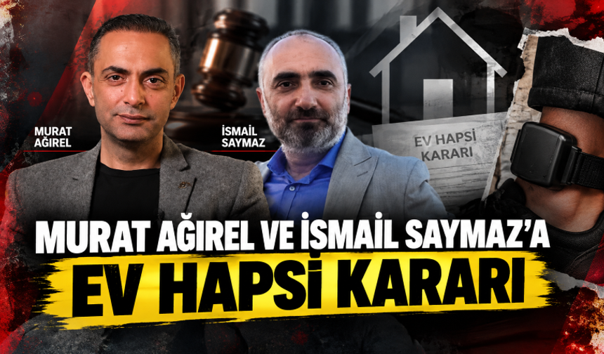 Murat Ağırel ve İsmail Saymaz’a ev hapsi kararı