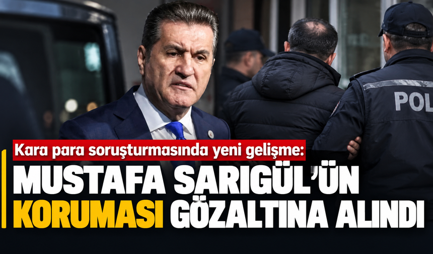 Kara para soruşturmasında yeni gelişme: Mustafa Sarıgül’ün koruması gözaltına alındı