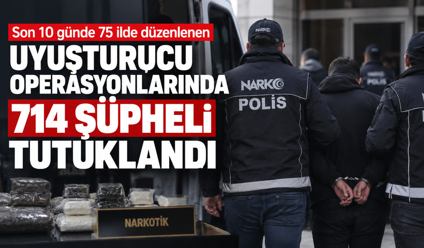 Son 10 günde 75 ilde düzenlenen uyuşturucu operasyonlarında 714 şüpheli tutuklandı