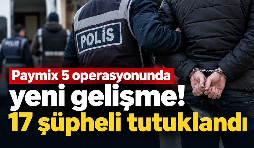 Paymix 5 operasyonunda yeni gelişme! 17 şüpheli tutuklandı