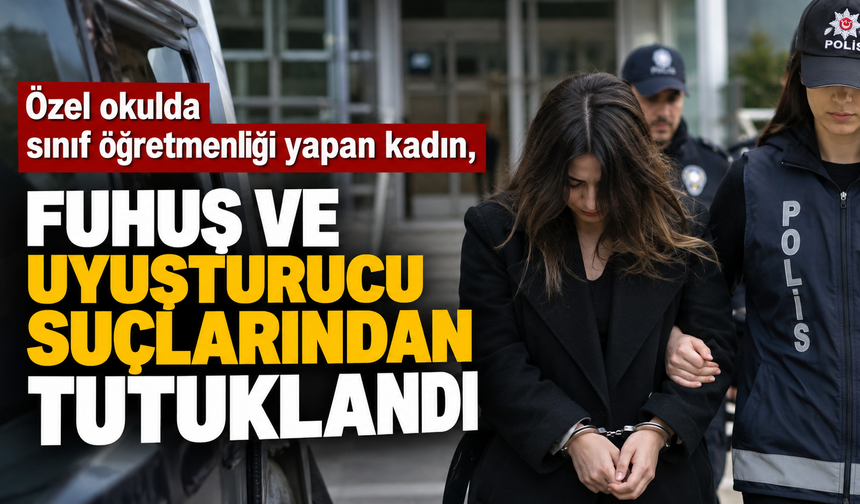 Özel okulda sınıf öğretmenliği yapan kadın, fuhuş ve uyuşturucu suçlarından tutuklandı