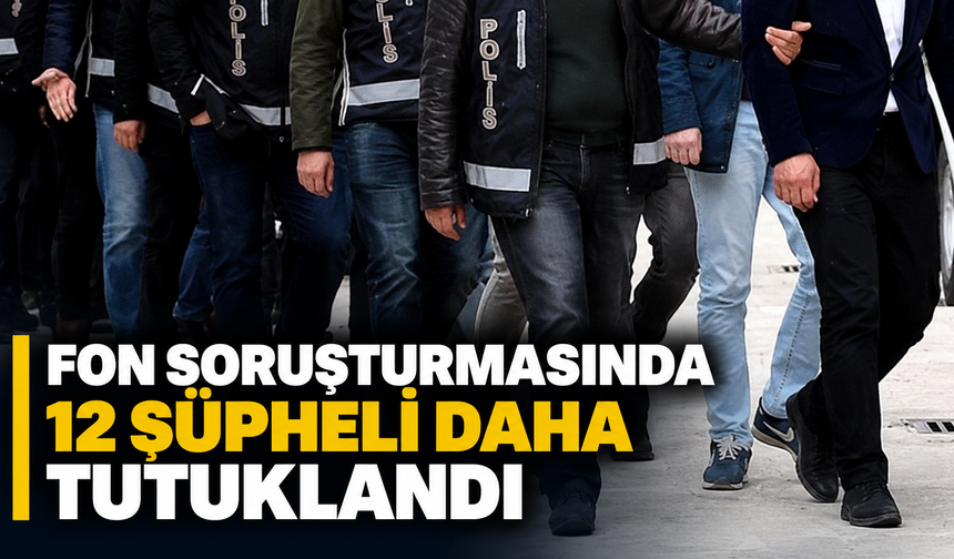Fon soruşturmasında 12 şüpheli daha tutuklandı