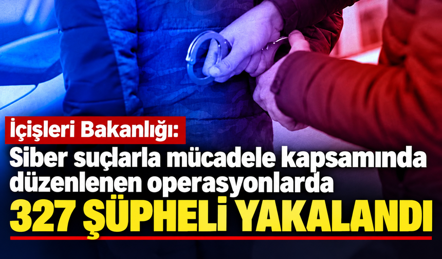 İçişleri Bakanlığı: Siber suçlarla mücadele kapsamında düzenlenen operasyonlarda 327 şüpheli yakalandı