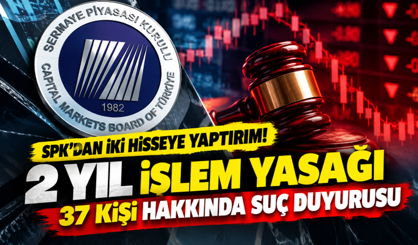 SPK'dan iki hisseye yaptırım! 2 yıl işlem yasağı, 37 kişi hakkında suç duyurusu