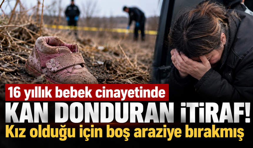 16 yıllık bebek cinayetinde kan donduran itiraf! Kız olduğu için boş araziye bırakmış
