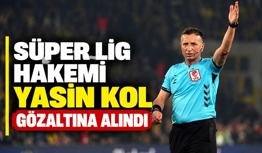 Süper Lig hakemi Yasin Kol gözaltına alındı