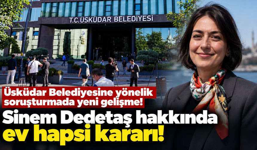 Üsküdar Belediyesine yönelik soruşturmada yeni gelişme! Sinem Dedetaş hakkında ev hapsi kararı!