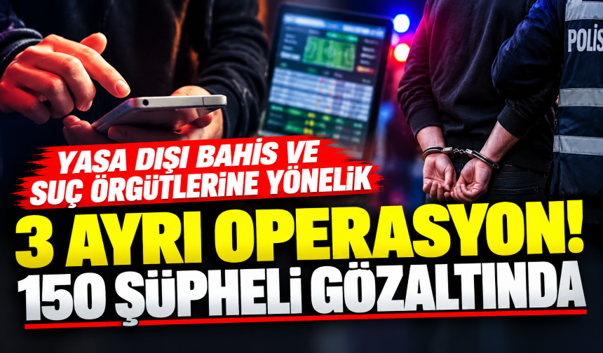 Yasa dışı bahis ve suç örgütlerine yönelik 3 ayrı operasyon! 150 şüpheli gözaltında